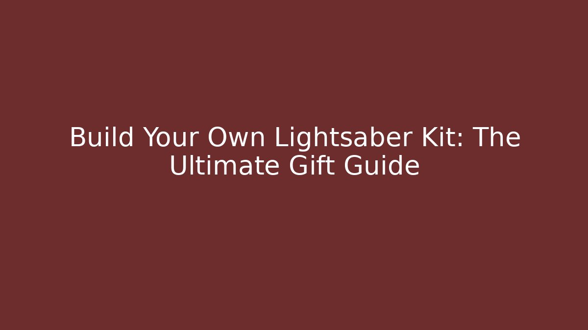 Build Your Own Lightsaber Kit: The Ultimate Gift Guide