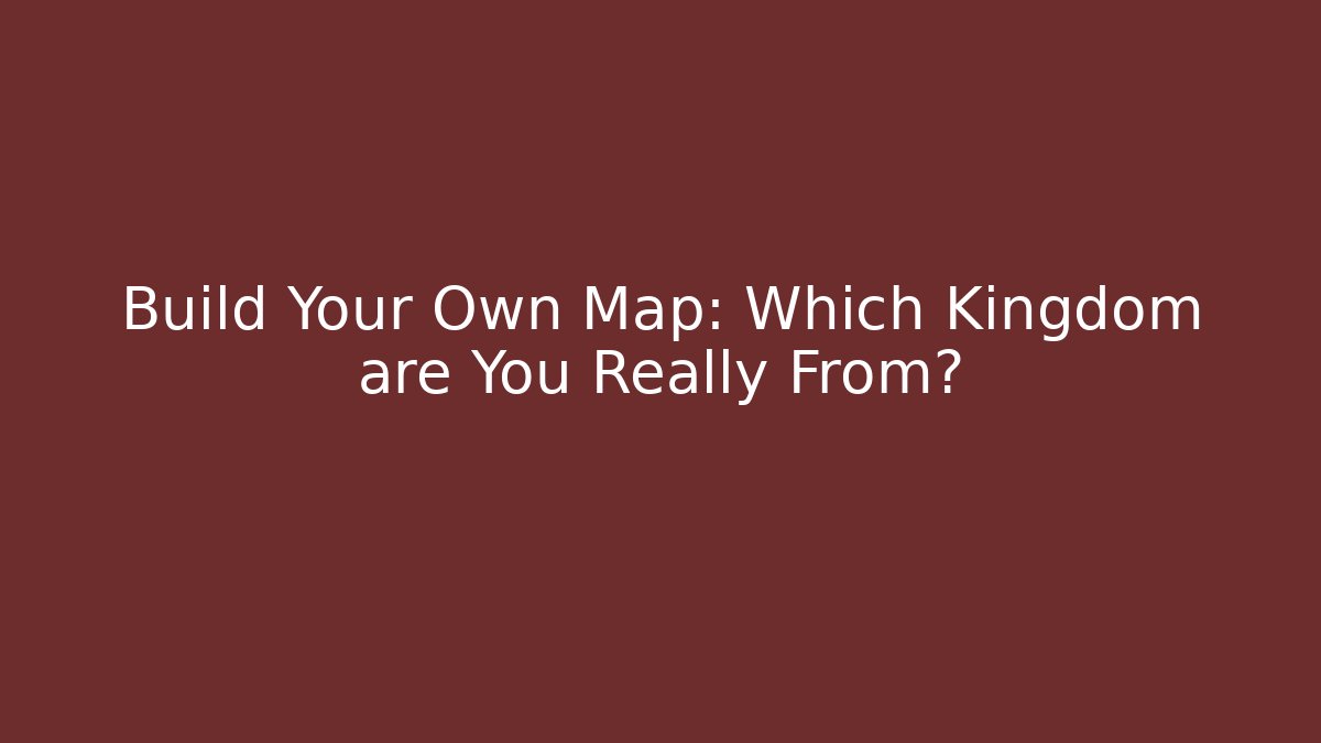 Build Your Own Map: Which Kingdom are You Really From?