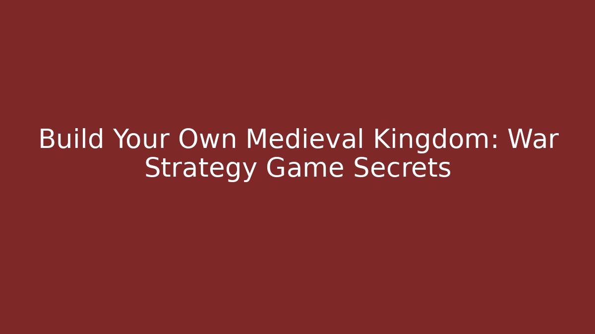 Build Your Own Medieval Kingdom: War Strategy Game Secrets