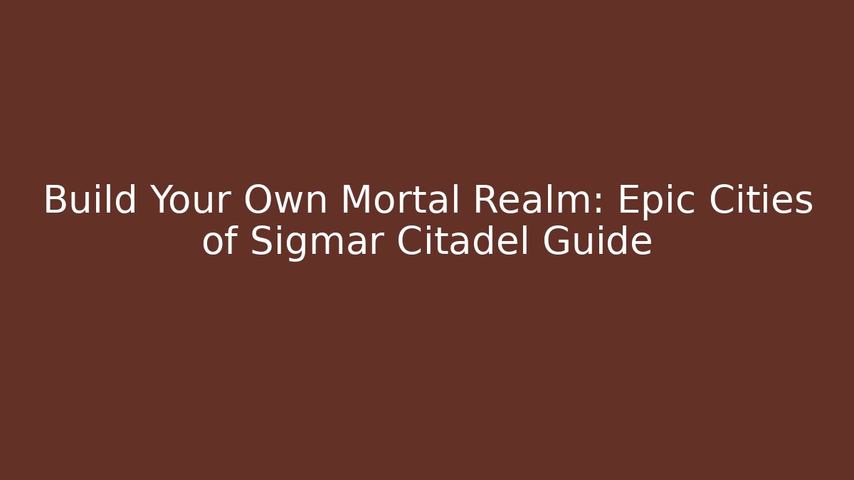 Build Your Own Mortal Realm: Epic Cities of Sigmar Citadel Guide