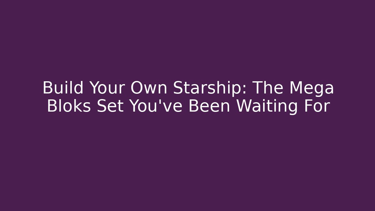 Build Your Own Starship: The Mega Bloks Set You've Been Waiting For