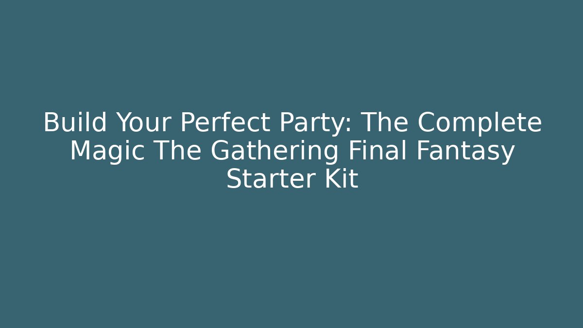 Build Your Perfect Party: The Complete Magic The Gathering Final Fantasy Starter Kit - Critter Realm