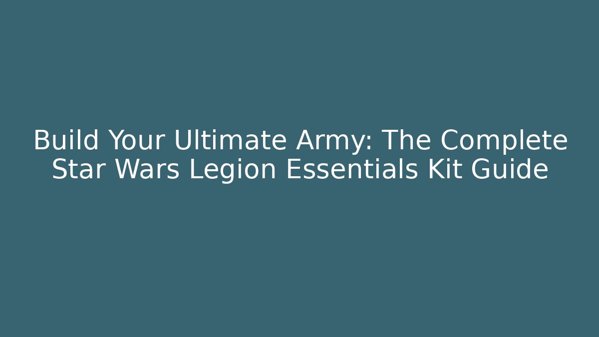 Build Your Ultimate Army: The Complete Star Wars Legion Essentials Kit Guide