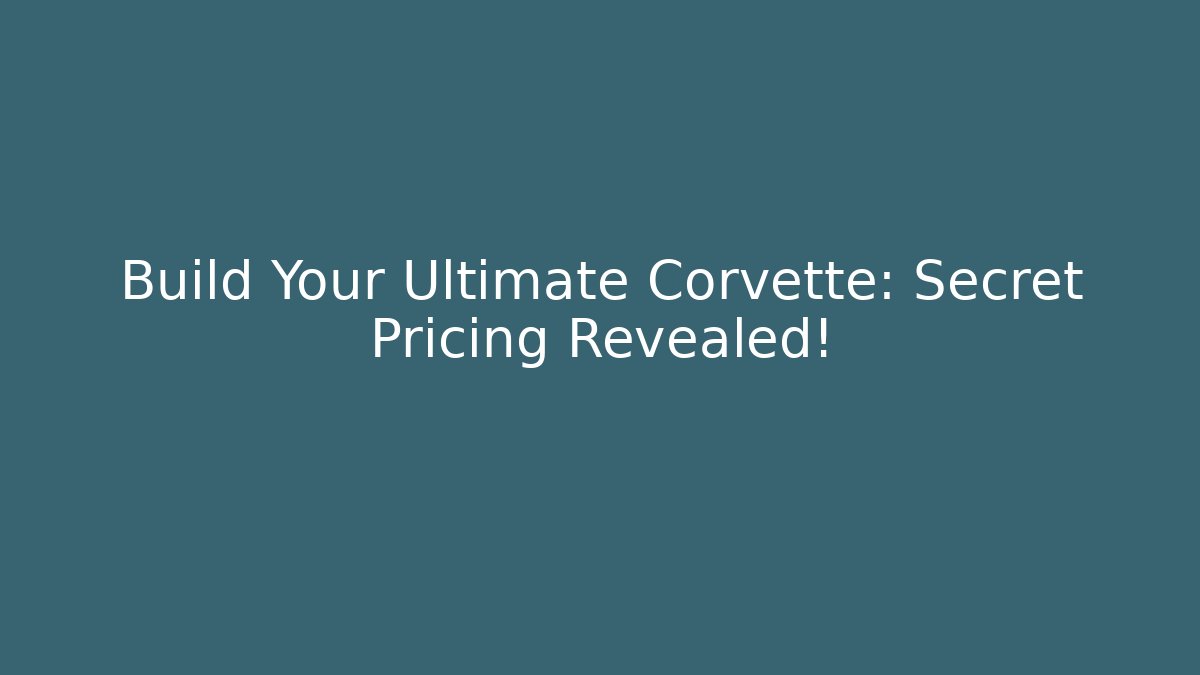 Build Your Ultimate Corvette: Secret Pricing Revealed!