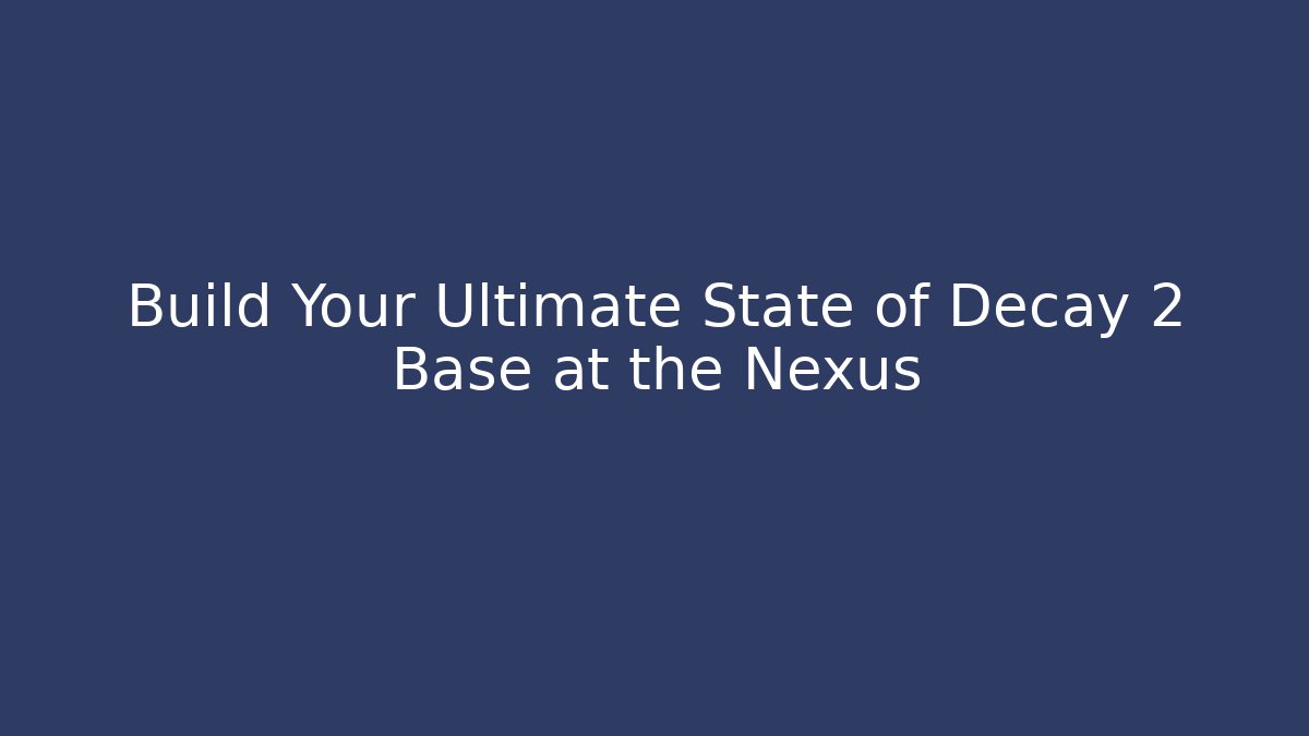 Build Your Ultimate State of Decay 2 Base at the Nexus