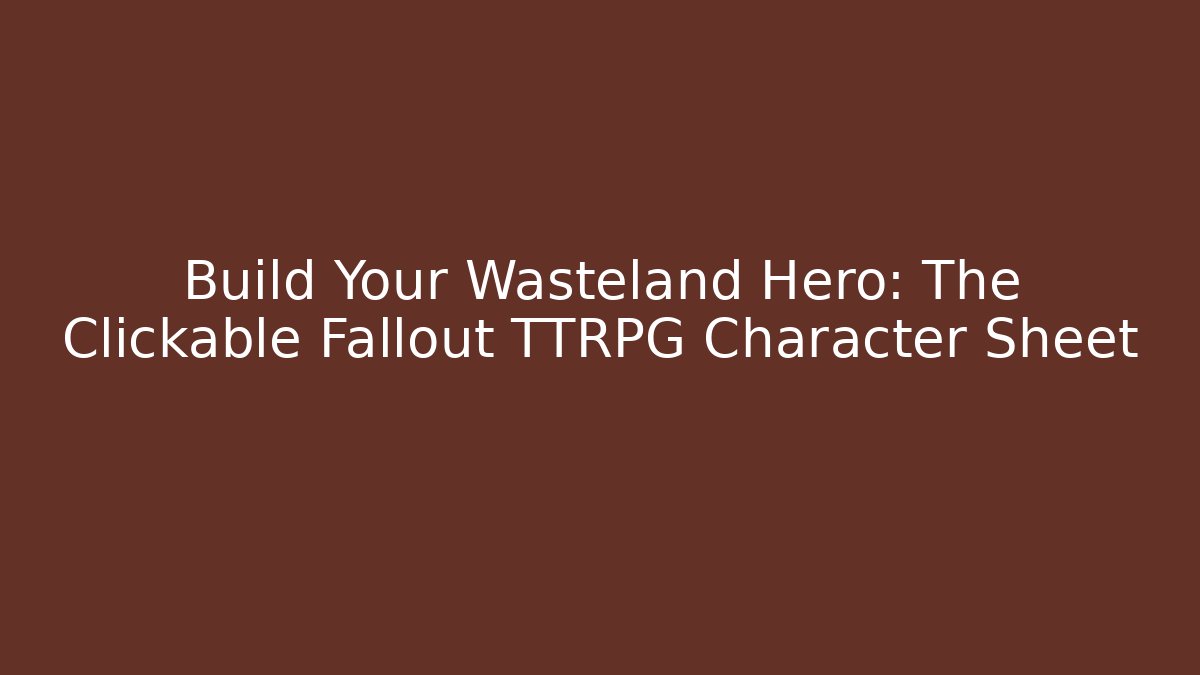 Build Your Wasteland Hero: The Clickable Fallout TTRPG Character Sheet