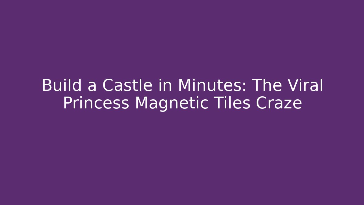 Build a Castle in Minutes: The Viral Princess Magnetic Tiles Craze