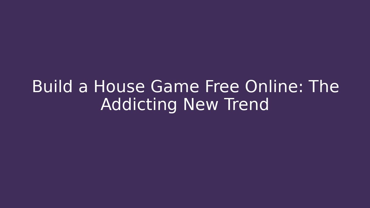 Build a House Game Free Online: The Addicting New Trend