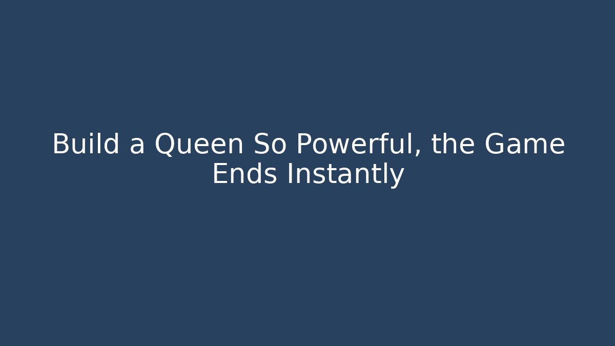 Build a Queen So Powerful, the Game Ends Instantly