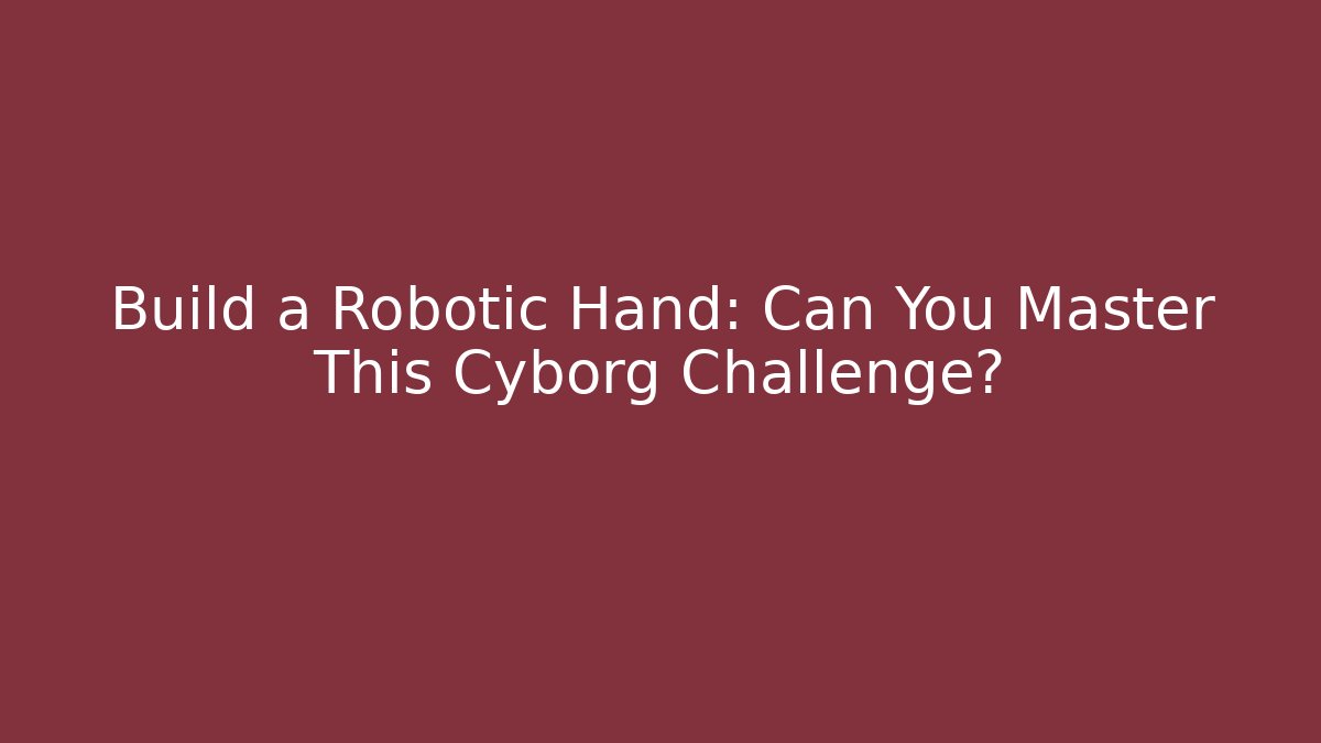 Build a Robotic Hand: Can You Master This Cyborg Challenge?