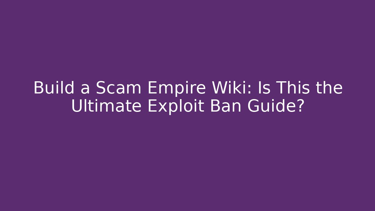 Build a Scam Empire Wiki: Is This the Ultimate Exploit Ban Guide?