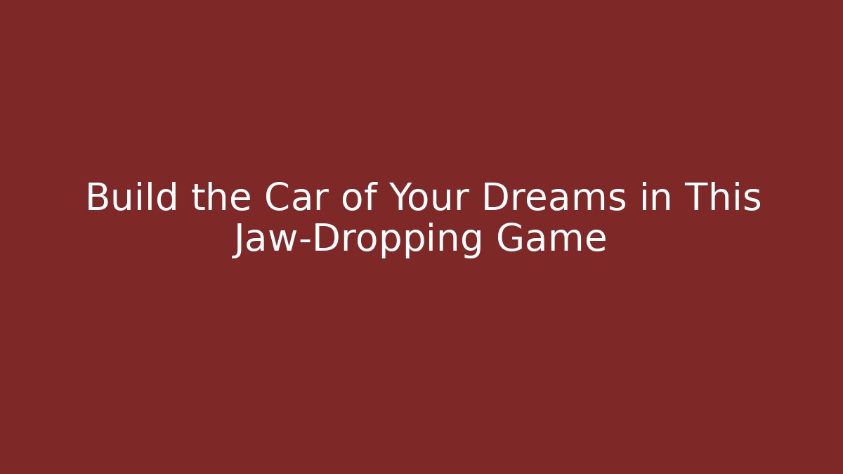 Build the Car of Your Dreams in This Jaw-Dropping Game