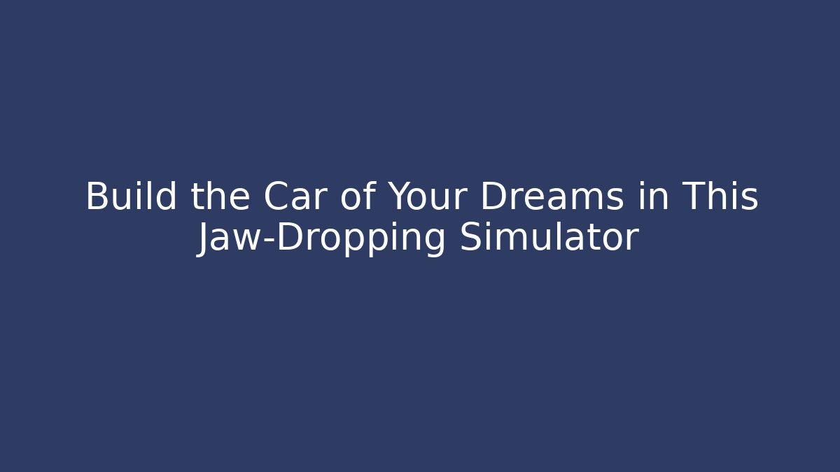 Build the Car of Your Dreams in This Jaw-Dropping Simulator