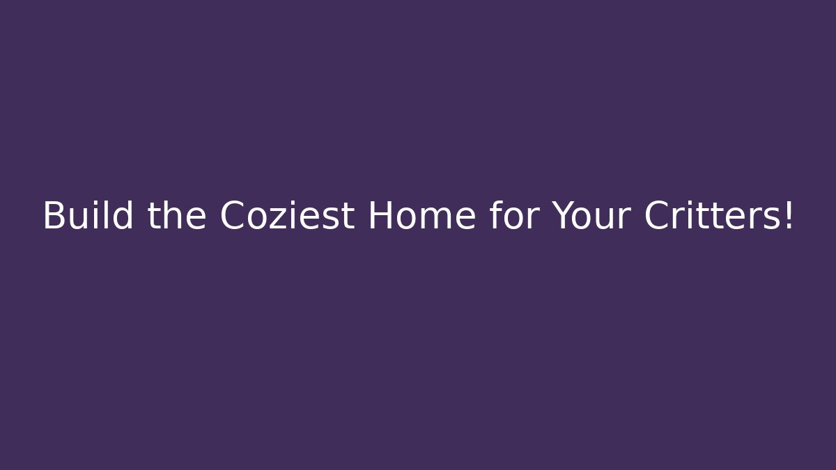 Build the Coziest Home for Your Critters!