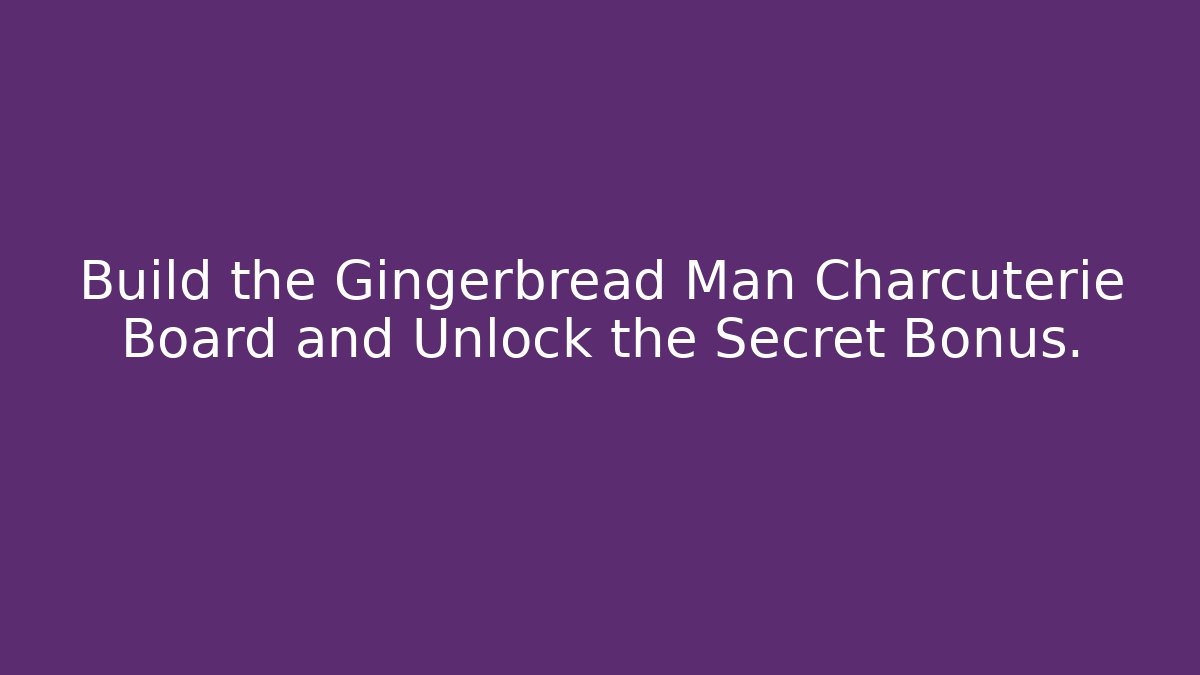 Build the Gingerbread Man Charcuterie Board and Unlock the Secret Bonus.