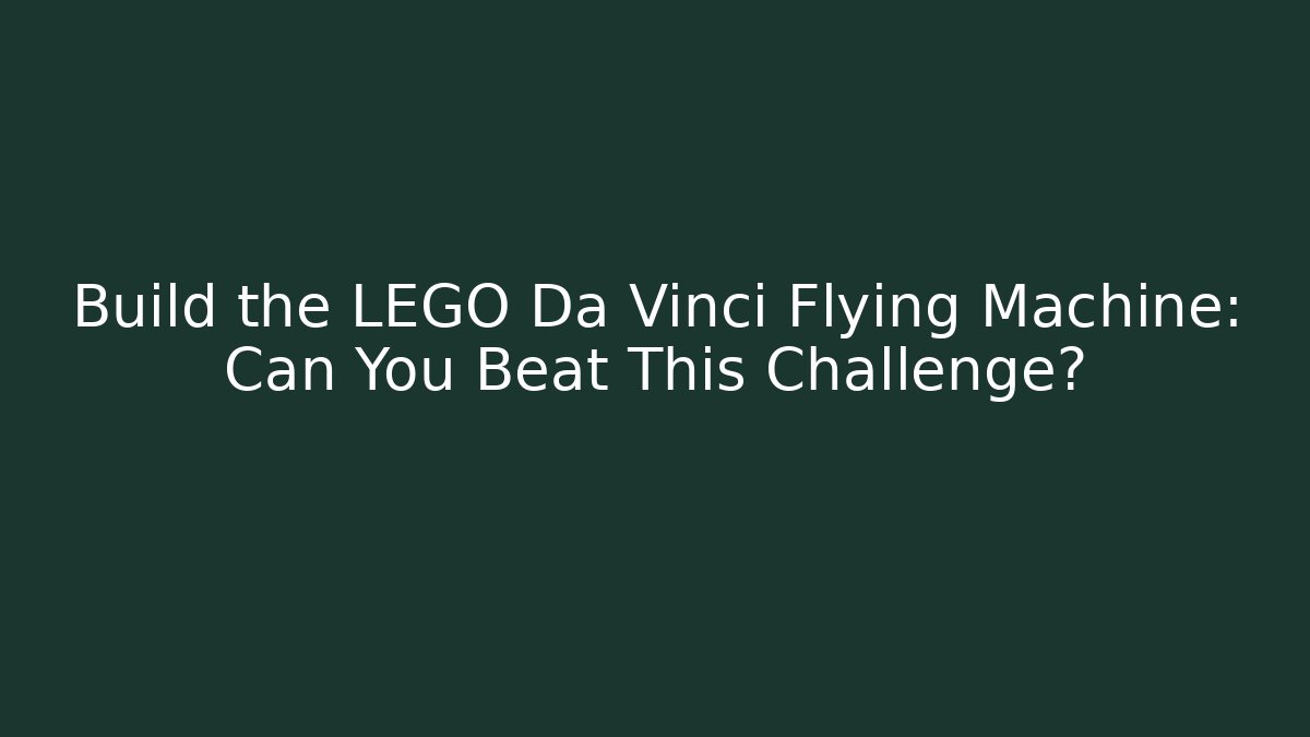 Build the LEGO Da Vinci Flying Machine: Can You Beat This Challenge?