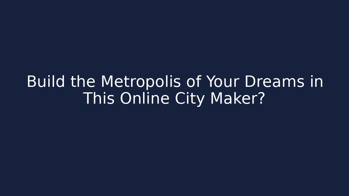 Build the Metropolis of Your Dreams in This Online City Maker?
