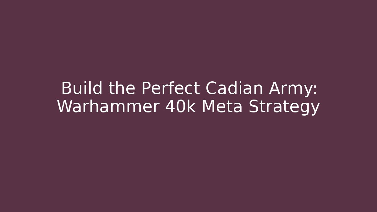 Build the Perfect Cadian Army: Warhammer 40k Meta Strategy