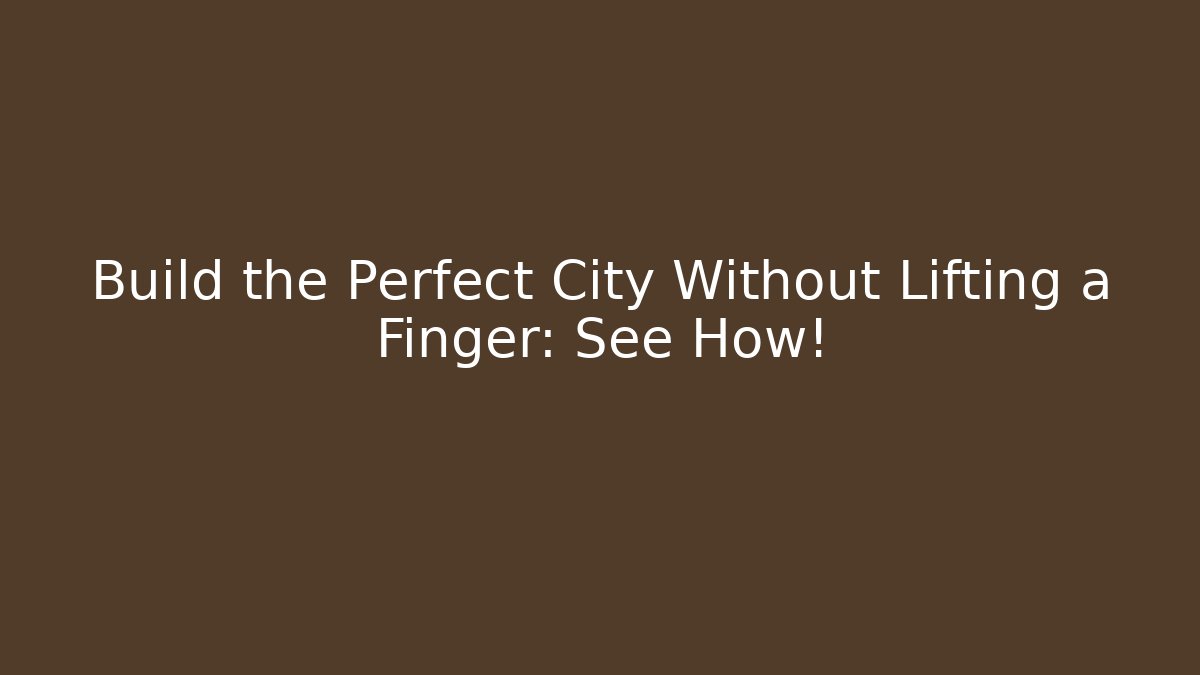 Build the Perfect City Without Lifting a Finger: See How!
