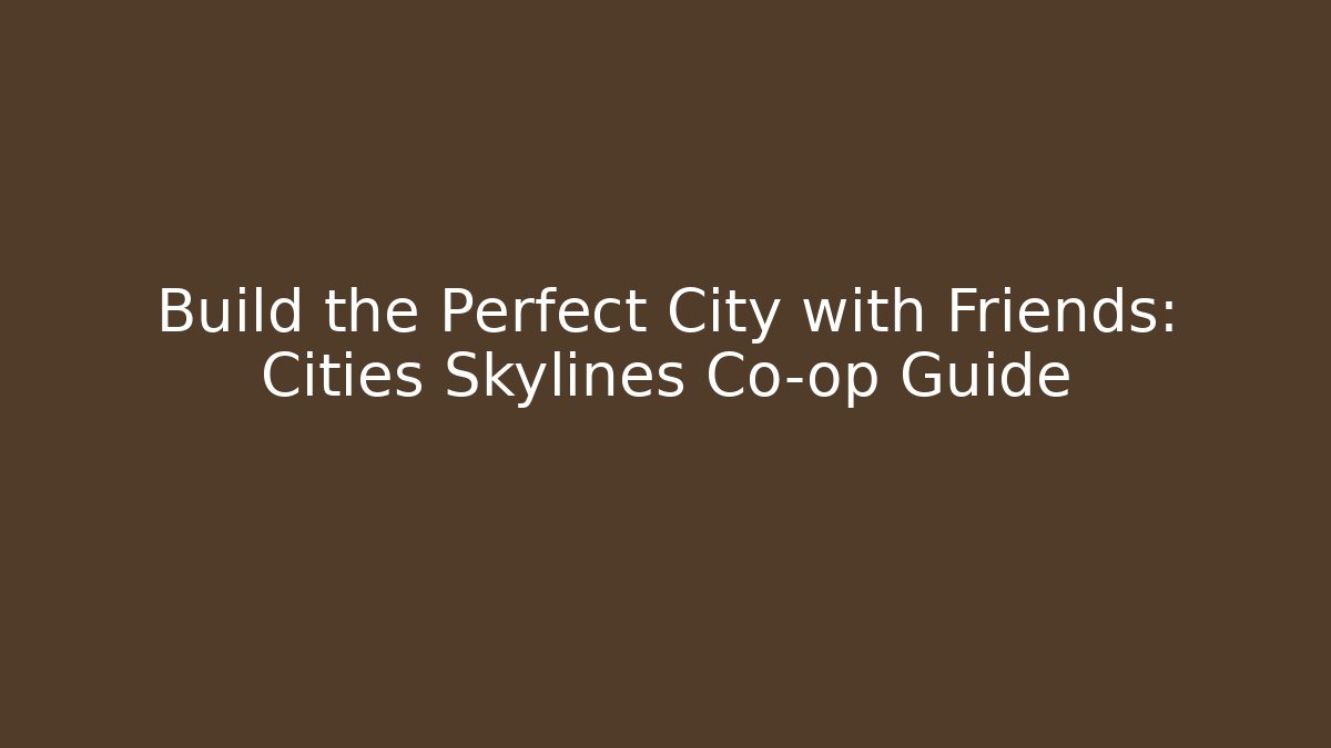 Build the Perfect City with Friends: Cities Skylines Co-op Guide