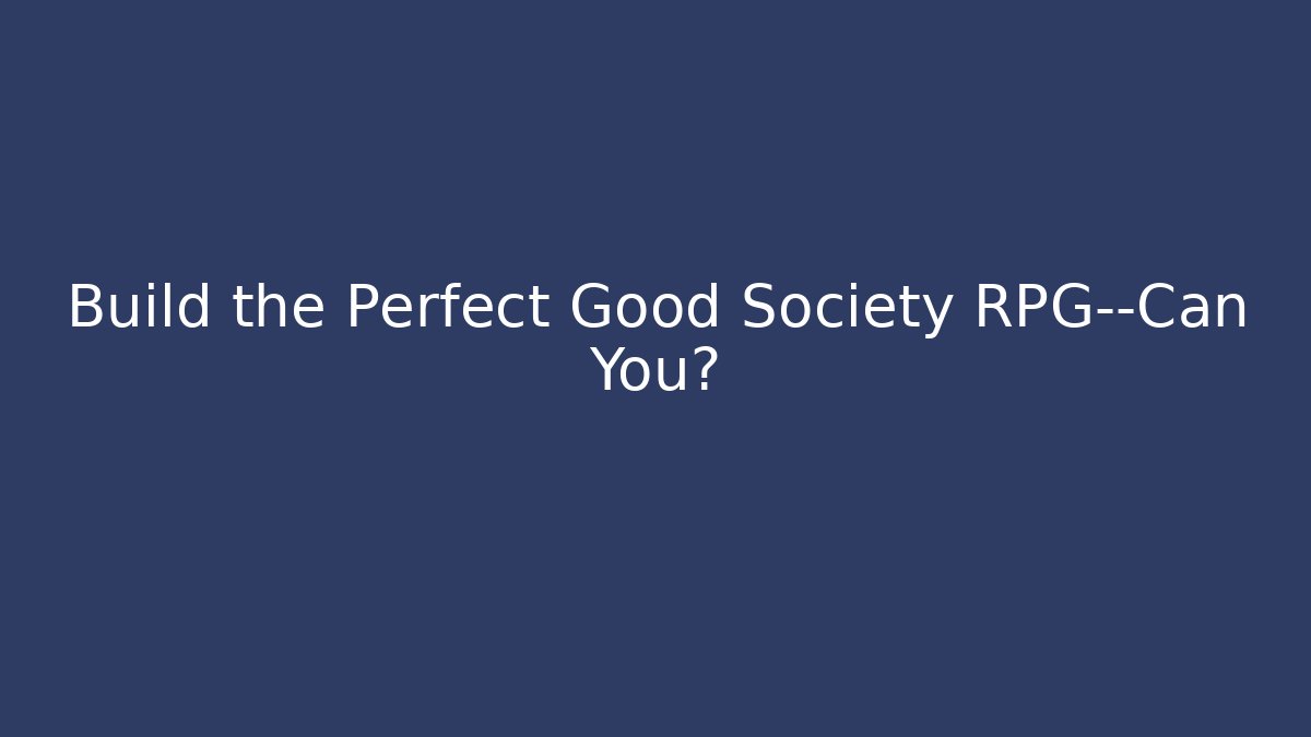 Build the Perfect Good Society RPG—Can You?