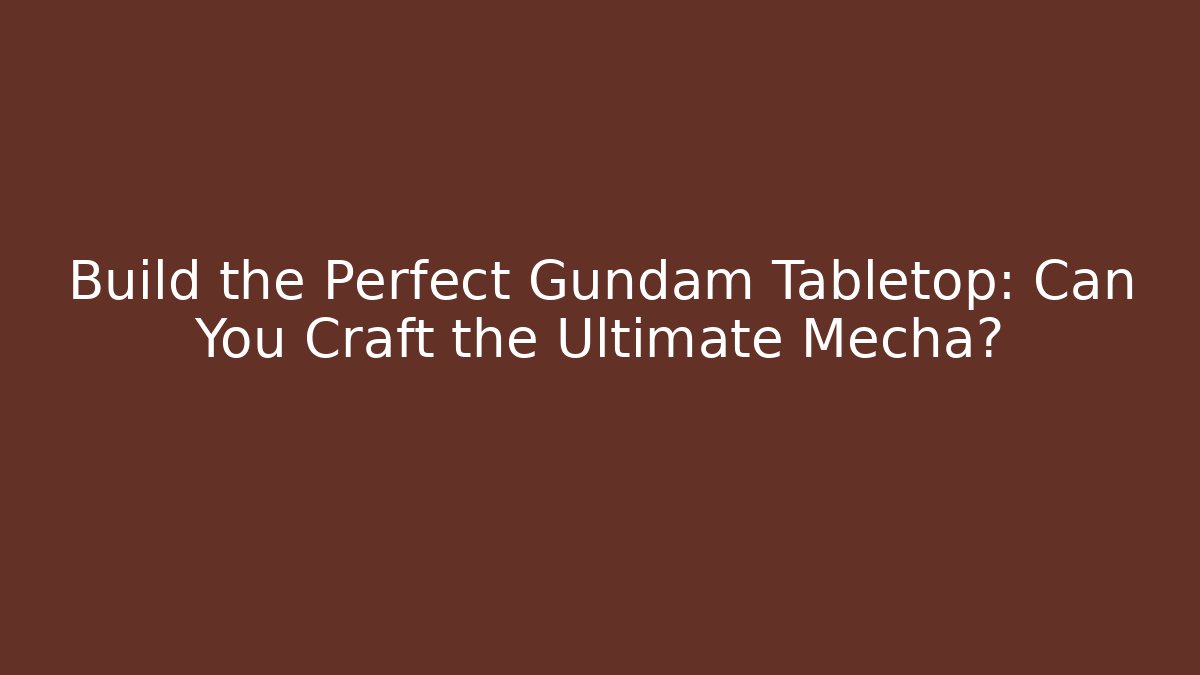Build the Perfect Gundam Tabletop: Can You Craft the Ultimate Mecha?