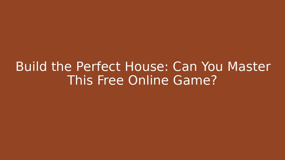 Build the Perfect House: Can You Master This Free Online Game?