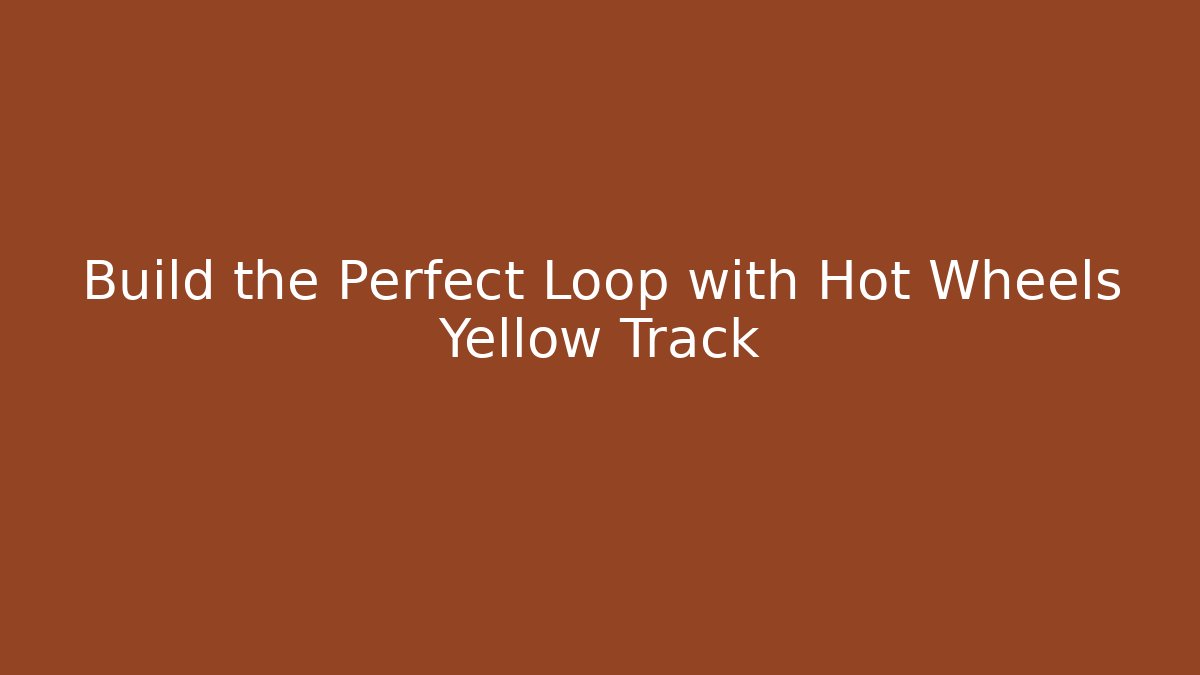 Build the Perfect Loop with Hot Wheels Yellow Track