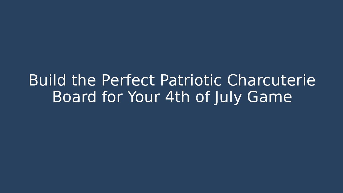 Build the Perfect Patriotic Charcuterie Board for Your 4th of July Game