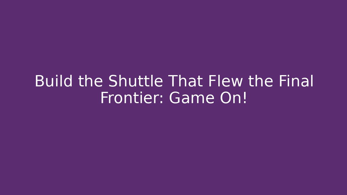 Build the Shuttle That Flew the Final Frontier: Game On!