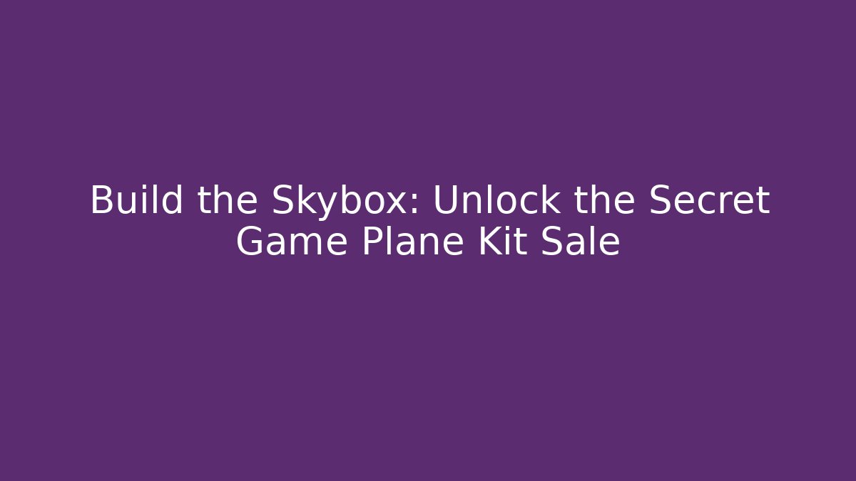 Build the Skybox: Unlock the Secret Game Plane Kit Sale