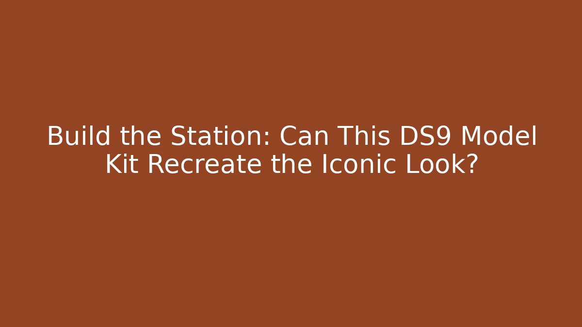 Build the Station: Can This DS9 Model Kit Recreate the Iconic Look?
