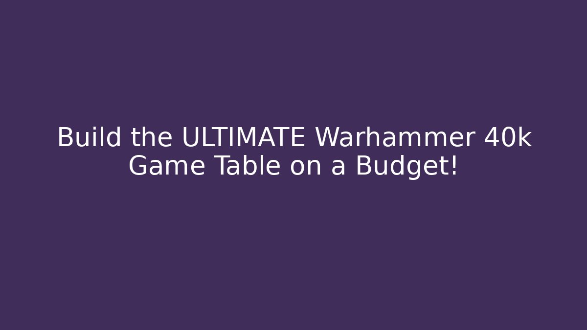 Build the ULTIMATE Warhammer 40k Game Table on a Budget!