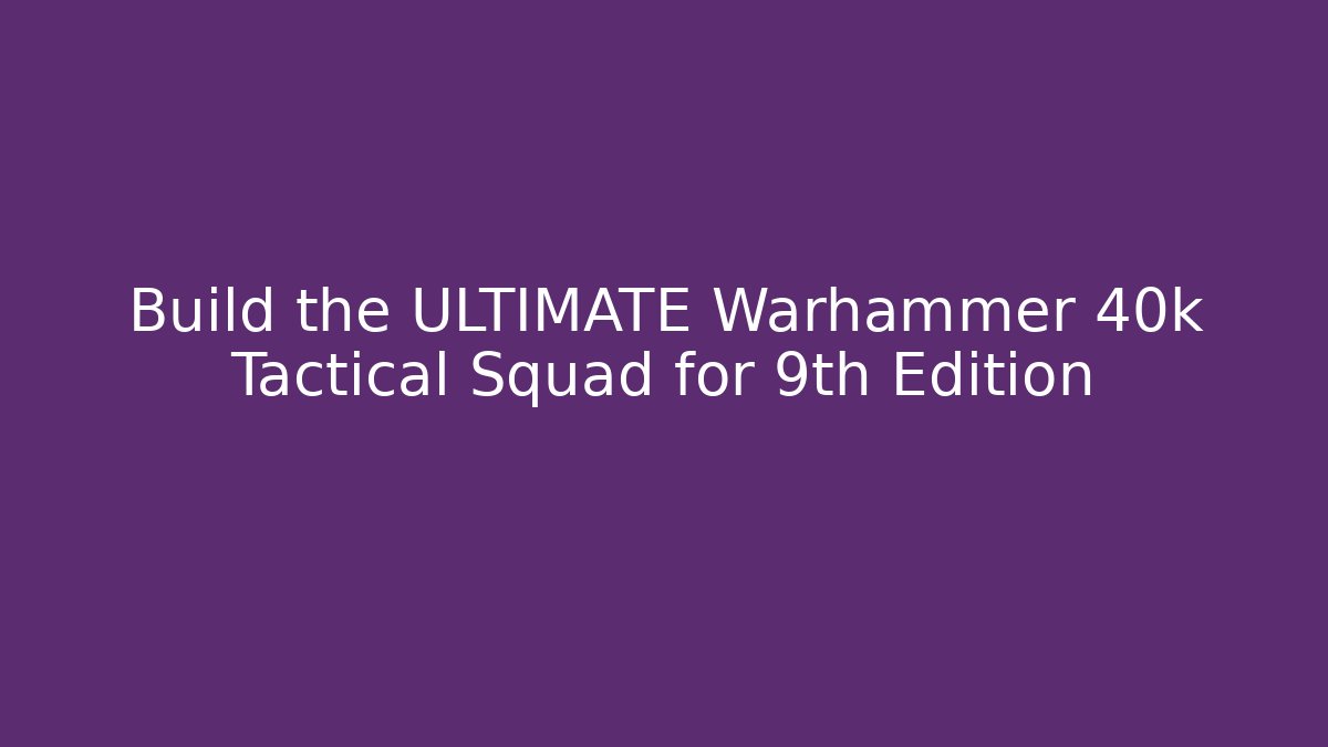Build the ULTIMATE Warhammer 40k Tactical Squad for 9th Edition