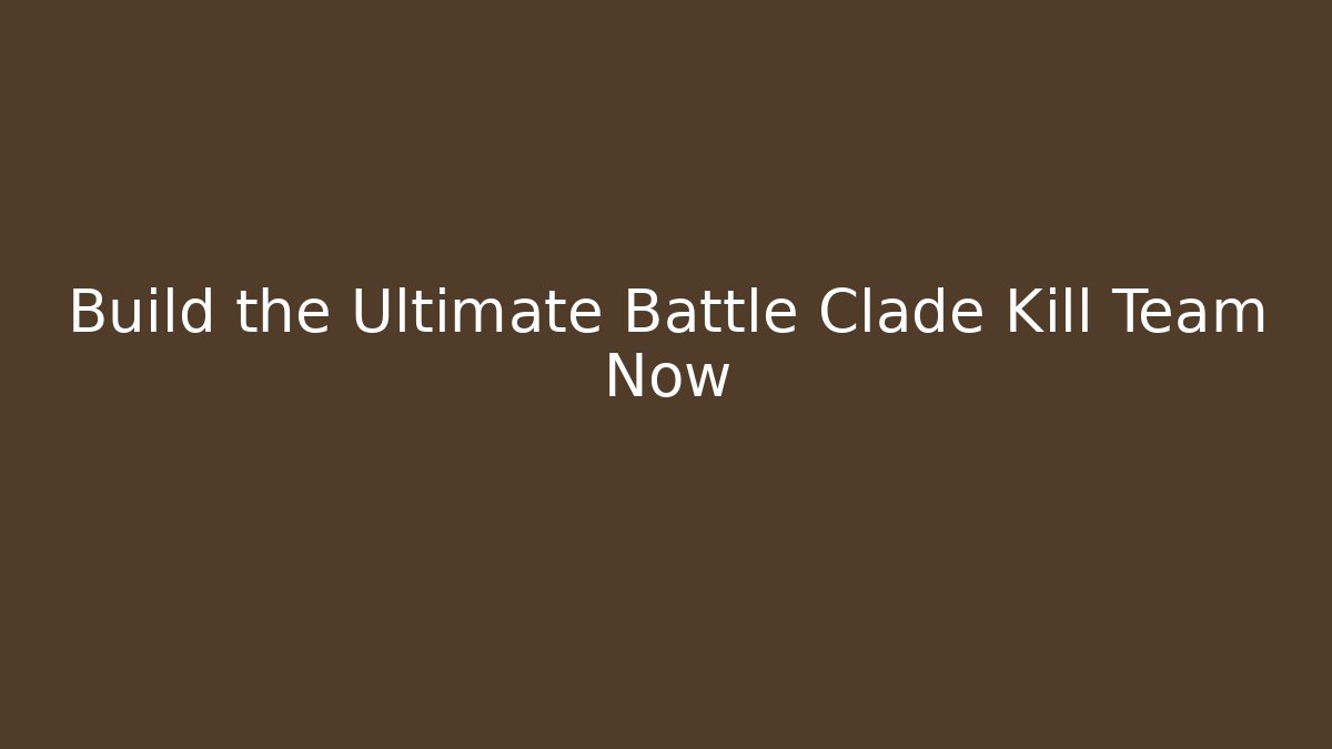 Build the Ultimate Battle Clade Kill Team Now