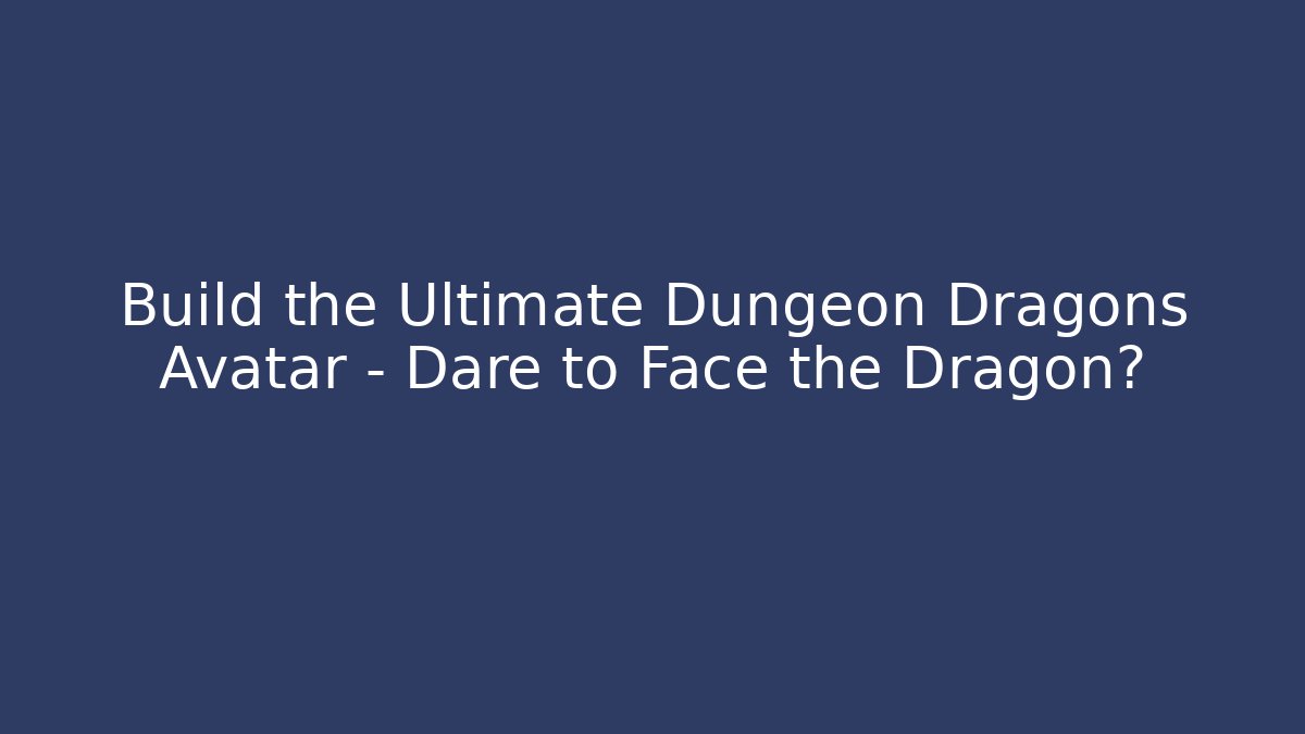 Build the Ultimate Dungeon Dragons Avatar – Dare to Face the Dragon?