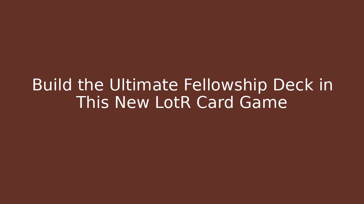 Build the Ultimate Fellowship Deck in This New LotR Card Game