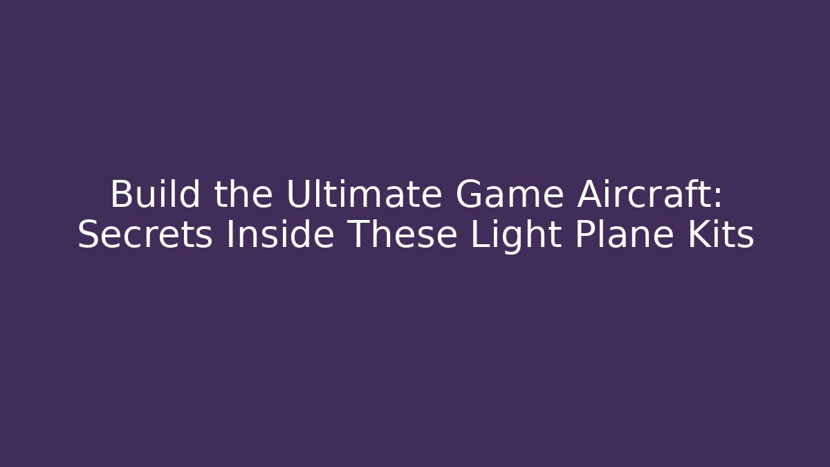 Build the Ultimate Game Aircraft: Secrets Inside These Light Plane Kits