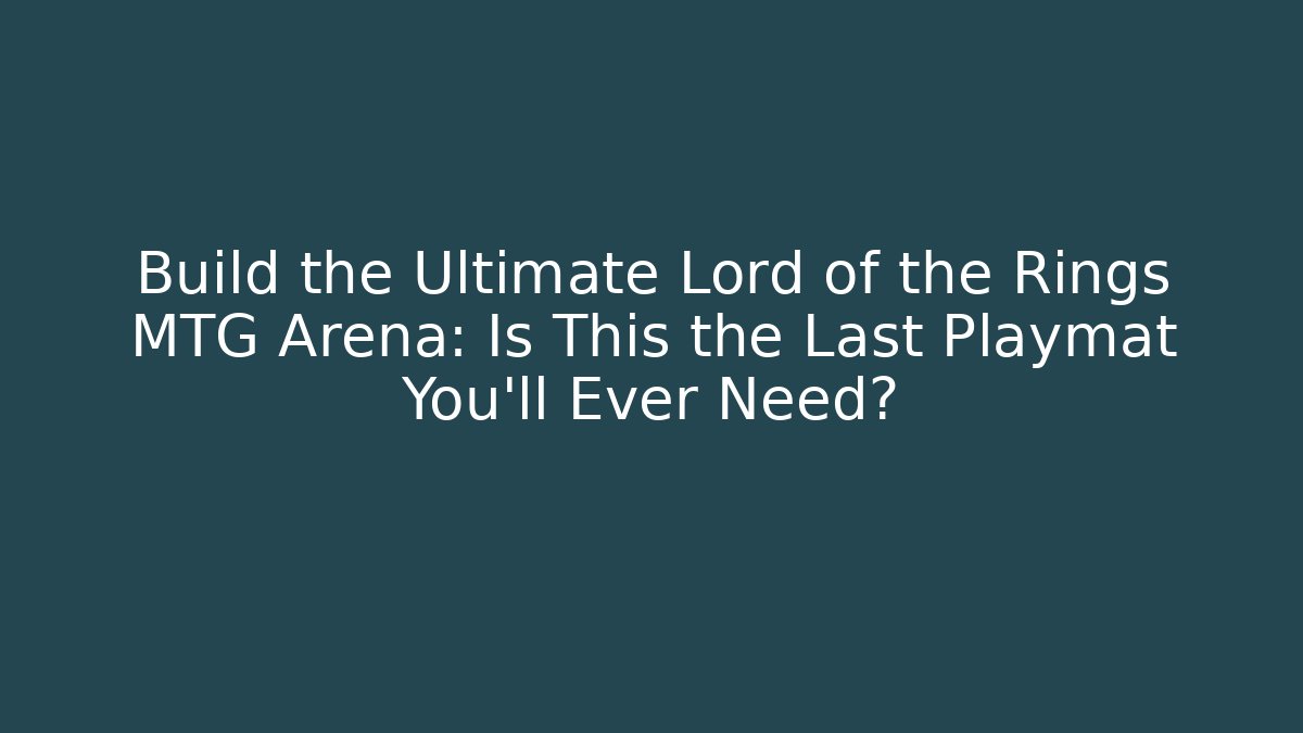Build the Ultimate Lord of the Rings MTG Arena: Is This the Last Playmat You'll Ever Need?