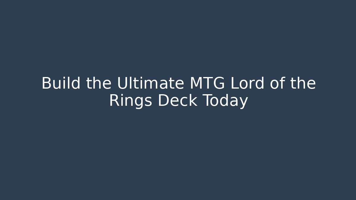 Build the Ultimate MTG Lord of the Rings Deck Today - Critter Realm