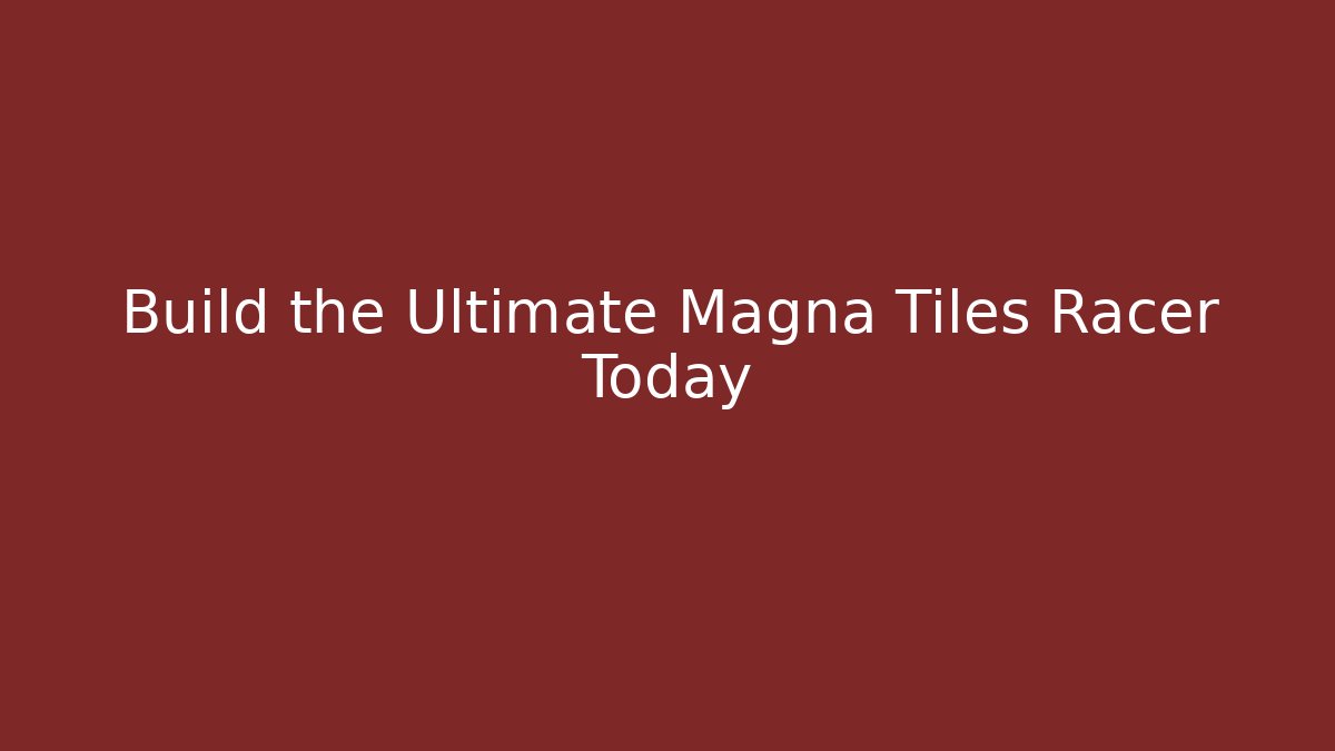 Build the Ultimate Magna Tiles Racer Today