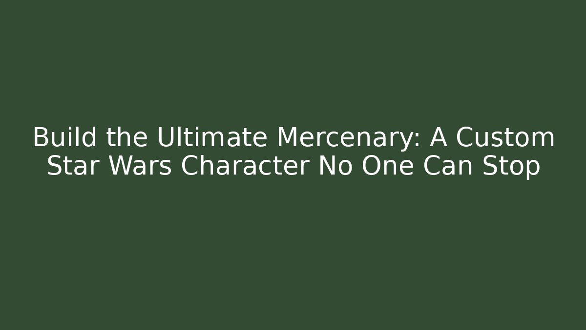 Build the Ultimate Mercenary: A Custom Star Wars Character No One Can Stop