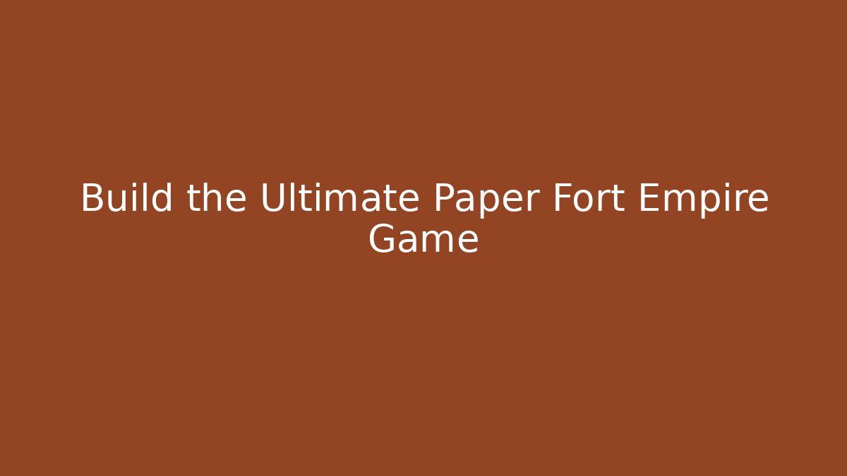 Build the Ultimate Paper Fort Empire Game