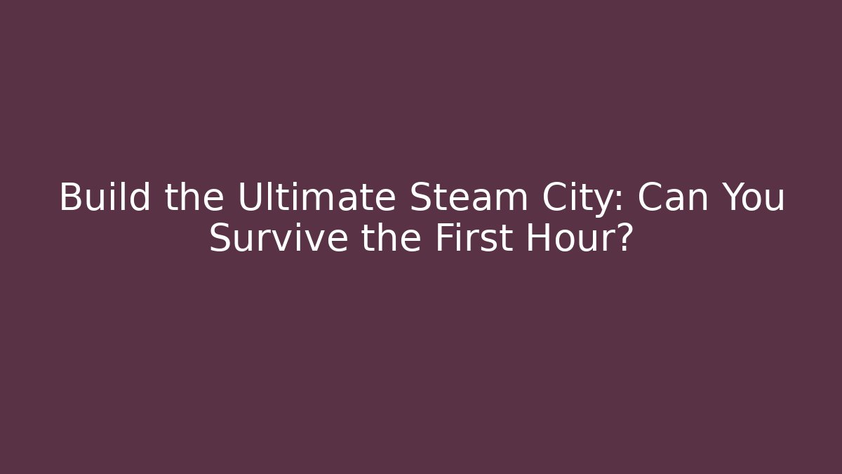 Build the Ultimate Steam City: Can You Survive the First Hour?