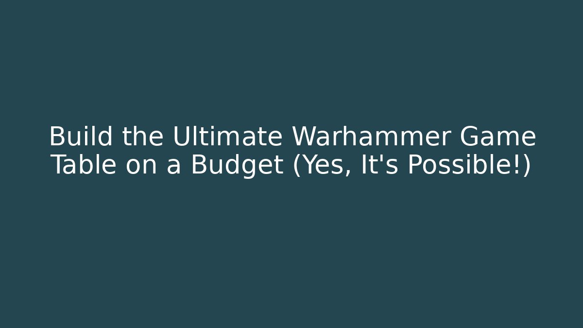 Build the Ultimate Warhammer Game Table on a Budget (Yes, It’s Possible!)