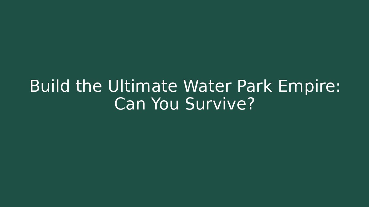 Build the Ultimate Water Park Empire: Can You Survive?