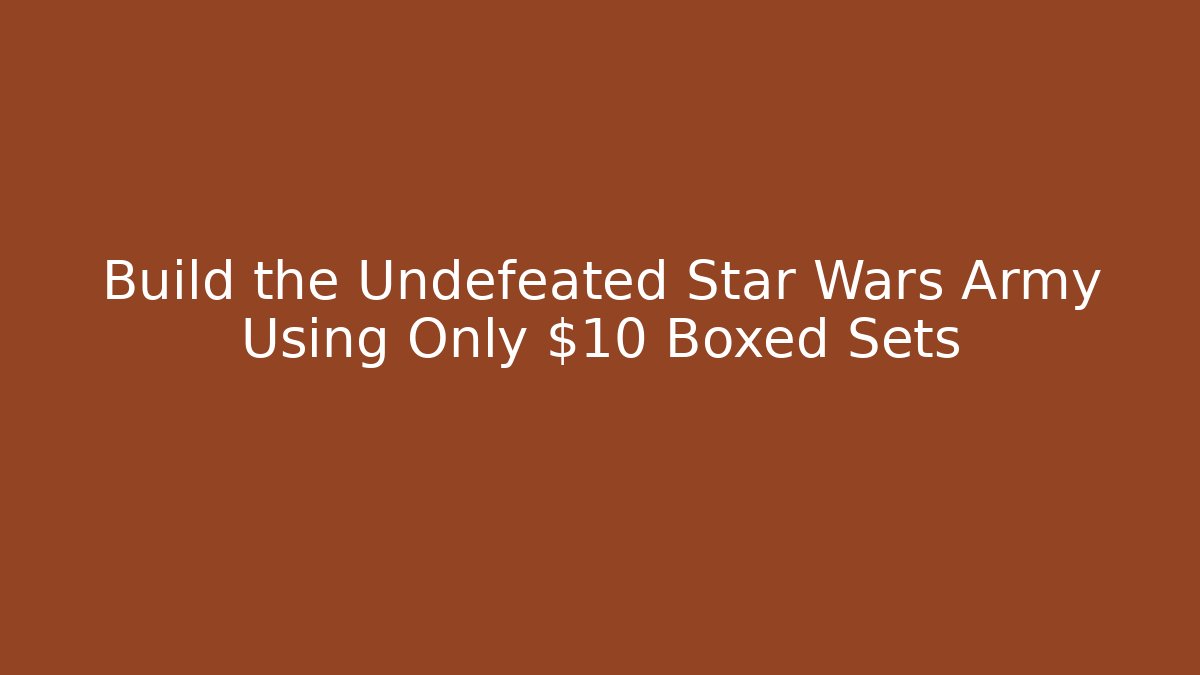 Build the Undefeated Star Wars Army Using Only $10 Boxed Sets