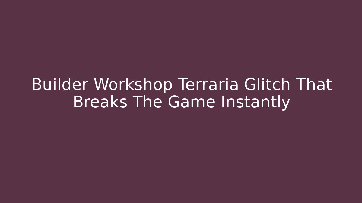 Builder Workshop Terraria Glitch That Breaks The Game Instantly