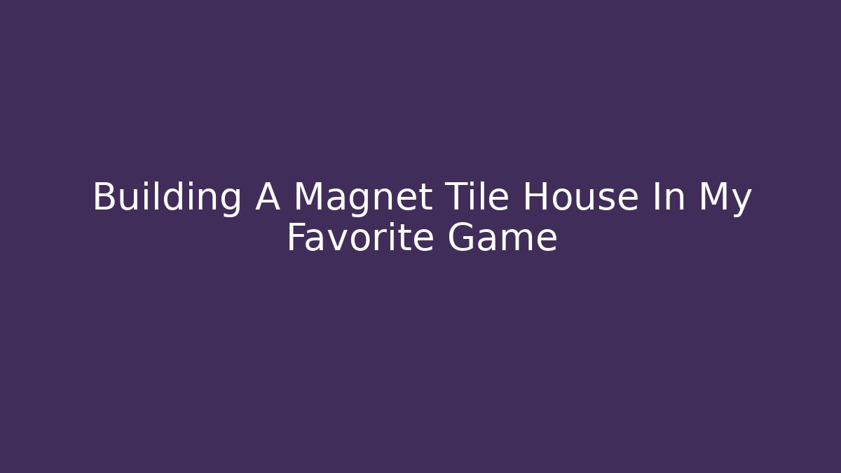 Building A Magnet Tile House In My Favorite Game