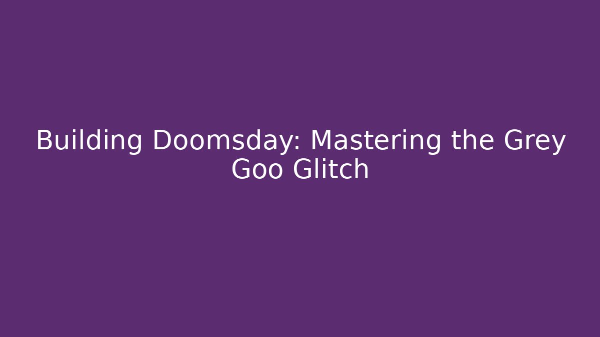 Building Doomsday: Mastering the Grey Goo Glitch